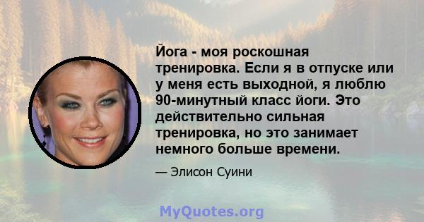 Йога - моя роскошная тренировка. Если я в отпуске или у меня есть выходной, я люблю 90-минутный класс йоги. Это действительно сильная тренировка, но это занимает немного больше времени.