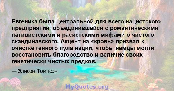 Евгеника была центральной для всего нацистского предприятия, объединившейся с романтическими нативистскими и расистскими мифами о чистого скандинавского. Акцент на «кровь» призвал к очистке генного пула нации, чтобы