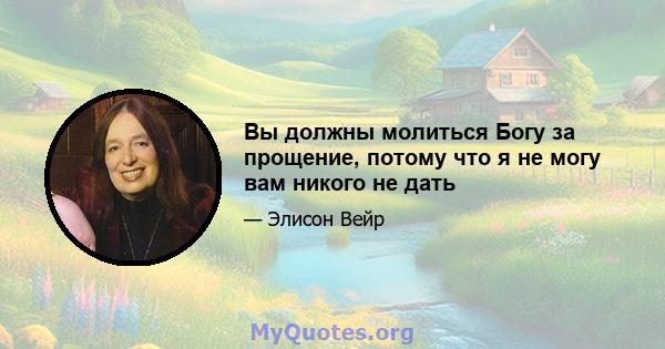 Вы должны молиться Богу за прощение, потому что я не могу вам никого не дать