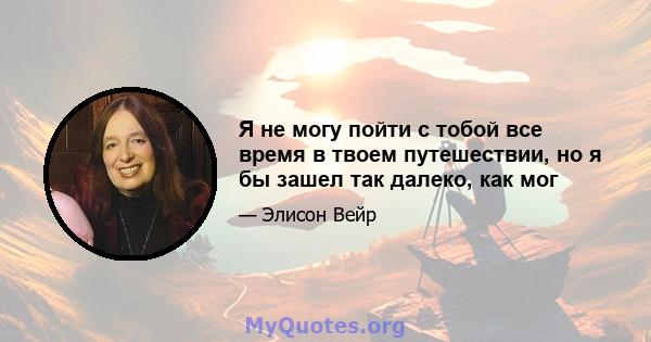 Я не могу пойти с тобой все время в твоем путешествии, но я бы зашел так далеко, как мог