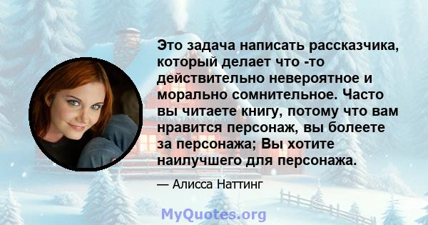 Это задача написать рассказчика, который делает что -то действительно невероятное и морально сомнительное. Часто вы читаете книгу, потому что вам нравится персонаж, вы болеете за персонажа; Вы хотите наилучшего для