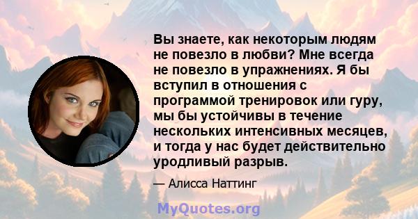 Вы знаете, как некоторым людям не повезло в любви? Мне всегда не повезло в упражнениях. Я бы вступил в отношения с программой тренировок или гуру, мы бы устойчивы в течение нескольких интенсивных месяцев, и тогда у нас