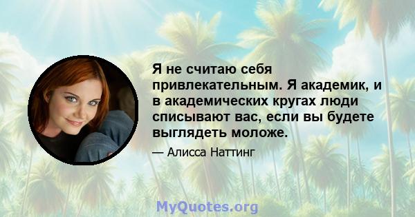 Я не считаю себя привлекательным. Я академик, и в академических кругах люди списывают вас, если вы будете выглядеть моложе.