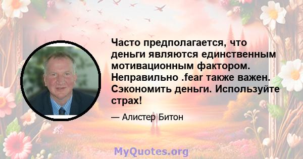 Часто предполагается, что деньги являются единственным мотивационным фактором. Неправильно .fear также важен. Сэкономить деньги. Используйте страх!