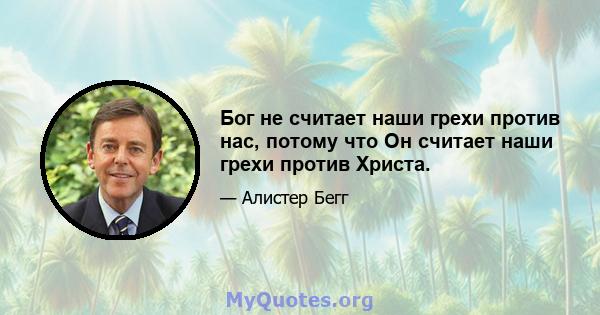 Бог не считает наши грехи против нас, потому что Он считает наши грехи против Христа.