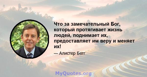 Что за замечательный Бог, который протягивает жизнь людей, поднимает их, предоставляет им веру и меняет их!