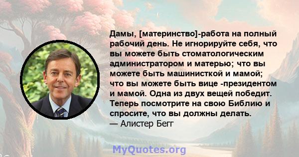 Дамы, [материнство]-работа на полный рабочий день. Не игнорируйте себя, что вы можете быть стоматологическим администратором и матерью; что вы можете быть машинисткой и мамой; что вы можете быть вице -президентом и