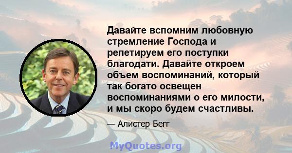 Давайте вспомним любовную стремление Господа и репетируем его поступки благодати. Давайте откроем объем воспоминаний, который так богато освещен воспоминаниями о его милости, и мы скоро будем счастливы.