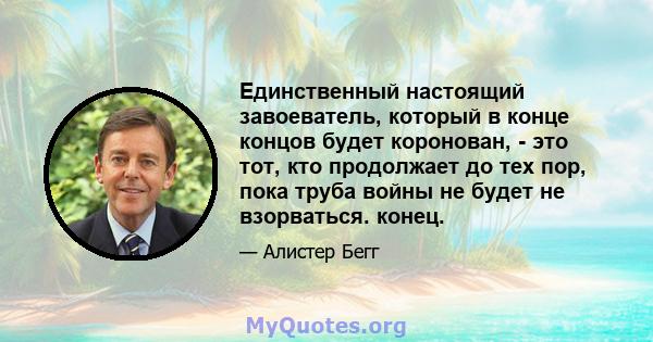 Единственный настоящий завоеватель, который в конце концов будет коронован, - это тот, кто продолжает до тех пор, пока труба войны не будет не взорваться. конец.