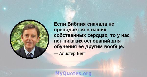 Если Библия сначала не преподается в наших собственных сердцах, то у нас нет никаких оснований для обучения ее другим вообще.