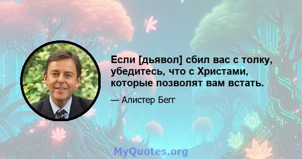 Если [дьявол] сбил вас с толку, убедитесь, что с Христами, которые позволят вам встать.