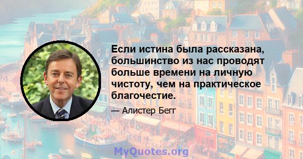 Если истина была рассказана, большинство из нас проводят больше времени на личную чистоту, чем на практическое благочестие.