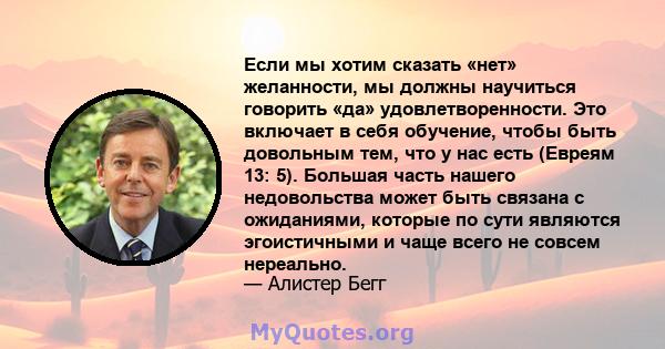 Если мы хотим сказать «нет» желанности, мы должны научиться говорить «да» удовлетворенности. Это включает в себя обучение, чтобы быть довольным тем, что у нас есть (Евреям 13: 5). Большая часть нашего недовольства может 