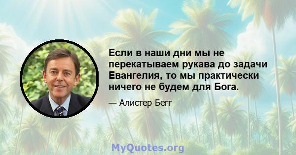 Если в наши дни мы не перекатываем рукава до задачи Евангелия, то мы практически ничего не будем для Бога.