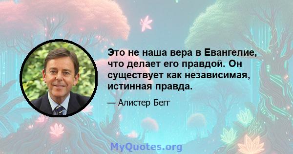 Это не наша вера в Евангелие, что делает его правдой. Он существует как независимая, истинная правда.