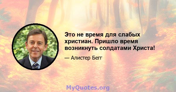 Это не время для слабых христиан. Пришло время возникнуть солдатами Христа!