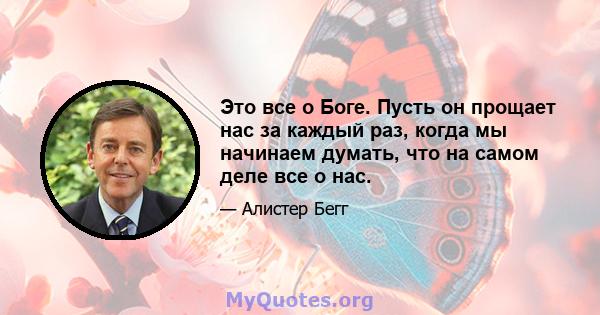 Это все о Боге. Пусть он прощает нас за каждый раз, когда мы начинаем думать, что на самом деле все о нас.