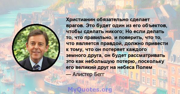 Христианин обязательно сделает врагов. Это будет один из его объектов, чтобы сделать никого; Но если делать то, что правильно, и поверить, что то, что является правдой, должно привести к тому, что он потеряет каждого