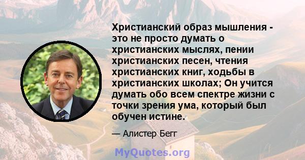 Христианский образ мышления - это не просто думать о христианских мыслях, пении христианских песен, чтения христианских книг, ходьбы в христианских школах; Он учится думать обо всем спектре жизни с точки зрения ума,