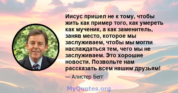 Иисус пришел не к тому, чтобы жить как пример того, как умереть как мученик, а как заменитель, заняв место, которое мы заслуживаем, чтобы мы могли наслаждаться тем, чего мы не заслуживаем. Это хорошие новости. Позвольте 