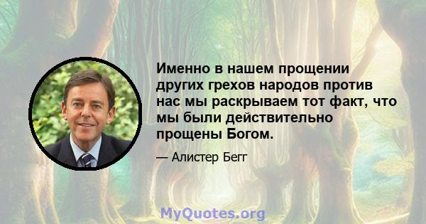 Именно в нашем прощении других грехов народов против нас мы раскрываем тот факт, что мы были действительно прощены Богом.