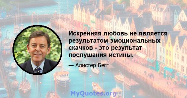 Искренняя любовь не является результатом эмоциональных скачков - это результат послушания истины.