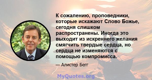 К сожалению, проповедники, которые искажают Слово Божье, сегодня слишком распространены. Иногда это выходит из искреннего желания смягчить твердые сердца, но сердца не изменяются с помощью компромисса.