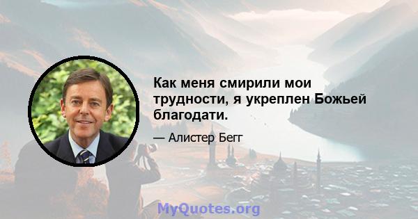 Как меня смирили мои трудности, я укреплен Божьей благодати.