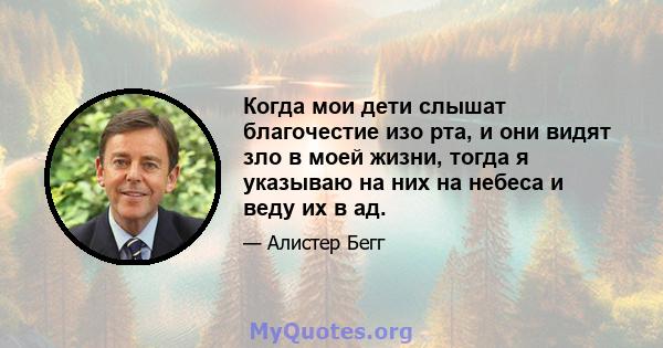 Когда мои дети слышат благочестие изо рта, и они видят зло в моей жизни, тогда я указываю на них на небеса и веду их в ад.