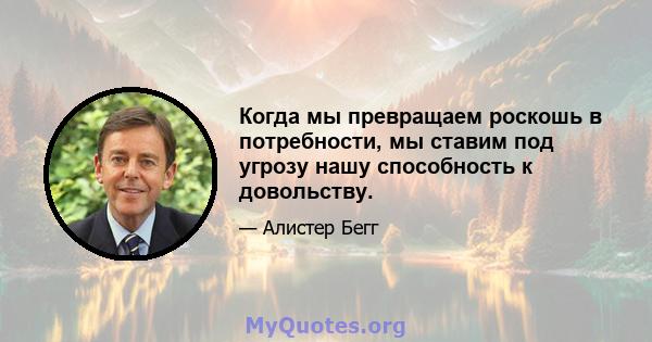 Когда мы превращаем роскошь в потребности, мы ставим под угрозу нашу способность к довольству.