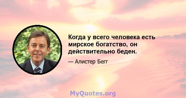 Когда у всего человека есть мирское богатство, он действительно беден.