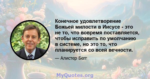 Конечное удовлетворение Божьей милости в Иисусе - это не то, что вовремя поставляется, чтобы исправить по умолчанию в системе, но это то, что планируется со всей вечности.