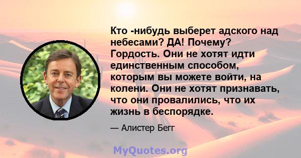 Кто -нибудь выберет адского над небесами? ДА! Почему? Гордость. Они не хотят идти единственным способом, которым вы можете войти, на колени. Они не хотят признавать, что они провалились, что их жизнь в беспорядке.