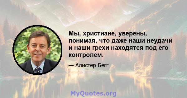 Мы, христиане, уверены, понимая, что даже наши неудачи и наши грехи находятся под его контролем.