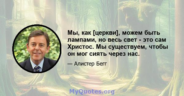 Мы, как [церкви], можем быть лампами, но весь свет - это сам Христос. Мы существуем, чтобы он мог сиять через нас.