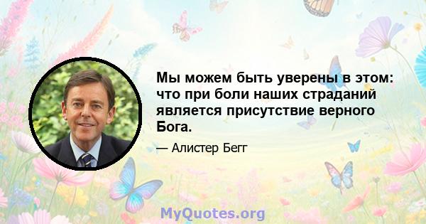 Мы можем быть уверены в этом: что при боли наших страданий является присутствие верного Бога.