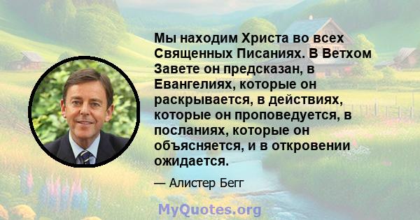 Мы находим Христа во всех Священных Писаниях. В Ветхом Завете он предсказан, в Евангелиях, которые он раскрывается, в действиях, которые он проповедуется, в посланиях, которые он объясняется, и в откровении ожидается.