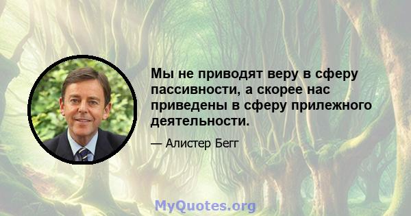 Мы не приводят веру в сферу пассивности, а скорее нас приведены в сферу прилежного деятельности.