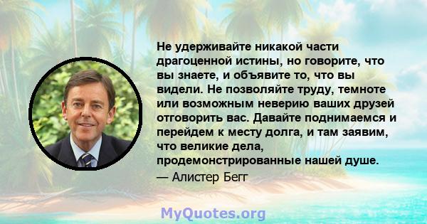 Не удерживайте никакой части драгоценной истины, но говорите, что вы знаете, и объявите то, что вы видели. Не позволяйте труду, темноте или возможным неверию ваших друзей отговорить вас. Давайте поднимаемся и перейдем к 