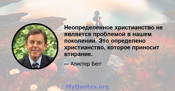 Неопределенное христианство не является проблемой в нашем поколении. Это определено христианство, которое приносит втирание.