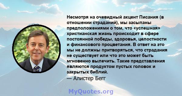 Несмотря на очевидный акцент Писания (в отношении страданий), мы засыпаны предположениями о том, что «успешная» христианская жизнь происходит в сфере постоянной победы, здоровья, целостности и финансового процветания. В 