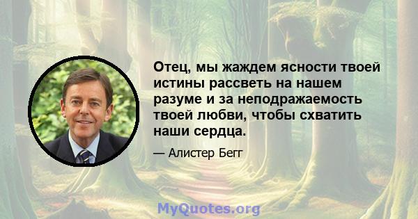 Отец, мы жаждем ясности твоей истины рассветь на нашем разуме и за неподражаемость твоей любви, чтобы схватить наши сердца.