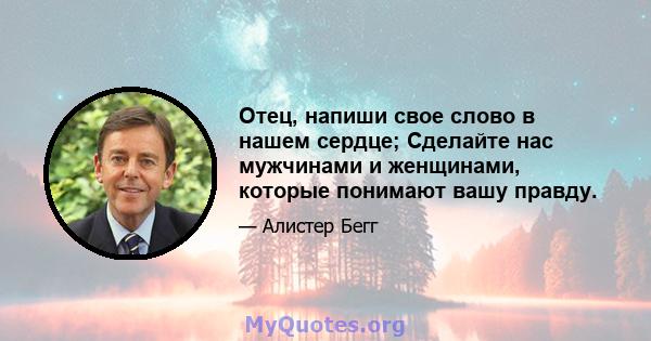 Отец, напиши свое слово в нашем сердце; Сделайте нас мужчинами и женщинами, которые понимают вашу правду.