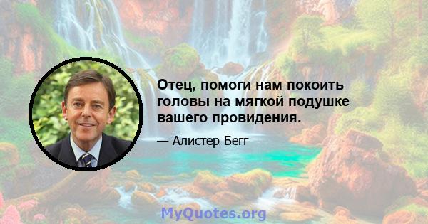 Отец, помоги нам покоить головы на мягкой подушке вашего провидения.