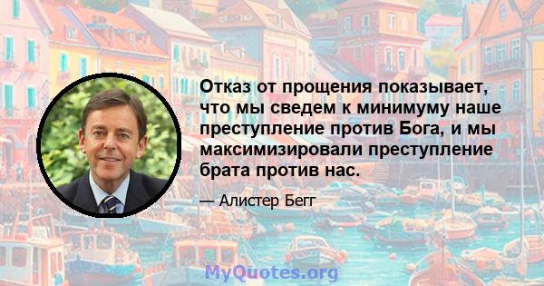 Отказ от прощения показывает, что мы сведем к минимуму наше преступление против Бога, и мы максимизировали преступление брата против нас.