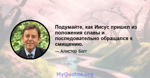 Подумайте, как Иисус пришел из положения славы и последовательно обращался к смищению.