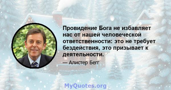 Провидение Бога не избавляет нас от нашей человеческой ответственности: это не требует бездействия, это призывает к деятельности.