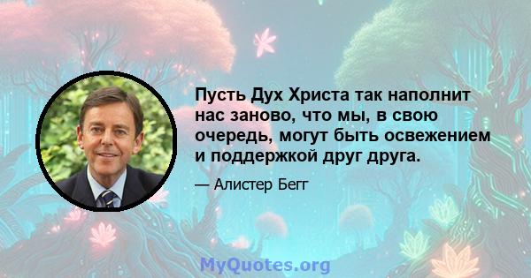 Пусть Дух Христа так наполнит нас заново, что мы, в свою очередь, могут быть освежением и поддержкой друг друга.