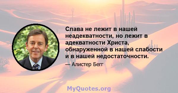 Слава не лежит в нашей неадекватности, но лежит в адекватности Христа, обнаруженной в нашей слабости и в нашей недостаточности.