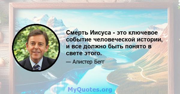 Смерть Иисуса - это ключевое событие человеческой истории, и все должно быть понято в свете этого.